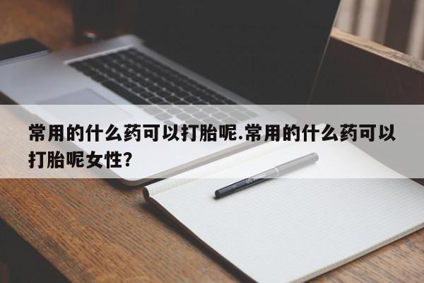 堕胎药网上购买常用的什么药可以打胎呢.常用的什么药可以打胎呢女性？