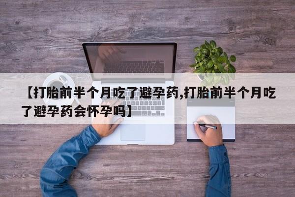 堕胎药网上购买【打胎前半个月吃了避孕药,打胎前半个月吃了避孕药会怀孕吗】