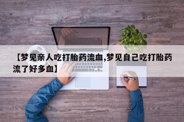 堕胎药网上购买【梦见亲人吃打胎药流血,梦见自己吃打胎药流了好多血】