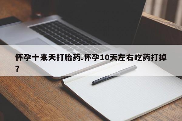 堕胎药网上购买怀孕十来天打胎药.怀孕10天左右吃药打掉？