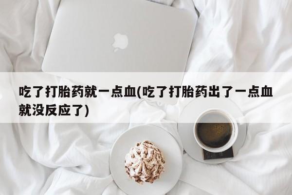 堕胎药网上购买吃了打胎药就一点血(吃了打胎药出了一点血就没反应了)