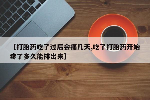堕胎药网上购买【打胎药吃了过后会痛几天,吃了打胎药开始疼了多久能排出来】