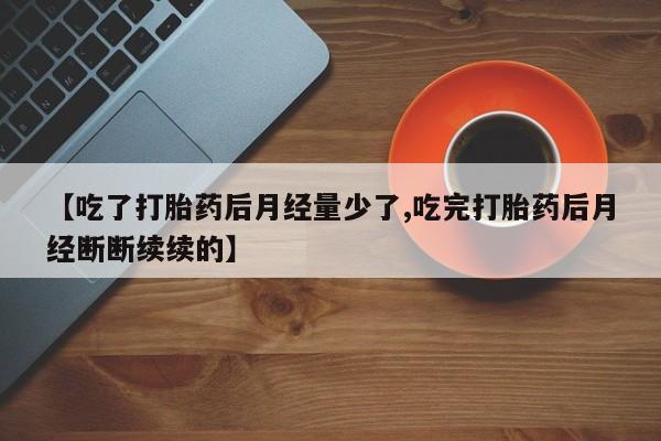 堕胎药网上购买【吃了打胎药后月经量少了,吃完打胎药后月经断断续续的】