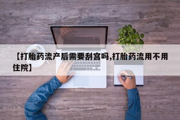 堕胎药网上购买【打胎药流产后需要刮宫吗,打胎药流用不用住院】
