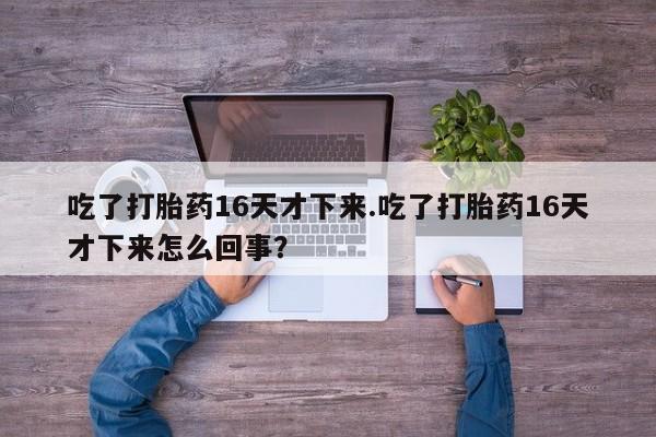 堕胎药网上购买吃了打胎药16天才下来.吃了打胎药16天才下来怎么回事？