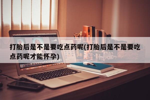 堕胎药网上购买打胎后是不是要吃点药呢(打胎后是不是要吃点药呢才能怀孕)