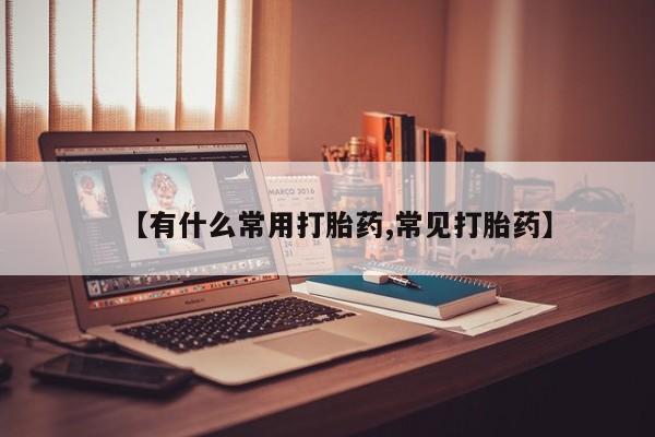 堕胎药网上购买【有什么常用打胎药,常见打胎药】