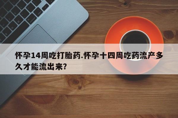 堕胎药网上购买怀孕14周吃打胎药.怀孕十四周吃药流产多久才能流出来？