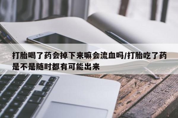 堕胎药网上购买打胎喝了药会掉下来嘛会流血吗/打胎吃了药是不是随时都有可能出来