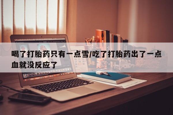 堕胎药网上购买喝了打胎药只有一点雪/吃了打胎药出了一点血就没反应了