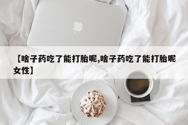堕胎药网上购买【啥子药吃了能打胎呢,啥子药吃了能打胎呢女性】