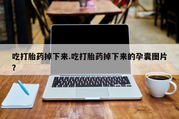 堕胎药网上购买吃打胎药掉下来.吃打胎药掉下来的孕囊图片？