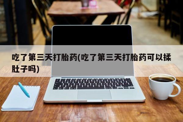 堕胎药网上购买吃了第三天打胎药(吃了第三天打胎药可以揉肚子吗)