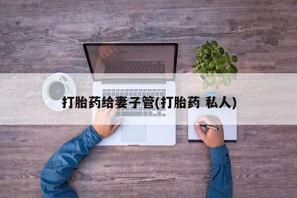 堕胎药网上购买打胎药给妻子管(打胎药 私人)