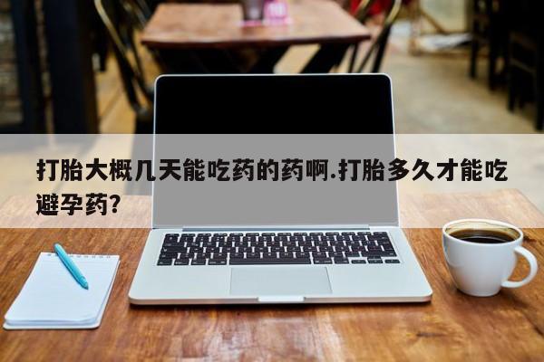 堕胎药网上购买打胎大概几天能吃药的药啊.打胎多久才能吃避孕药？