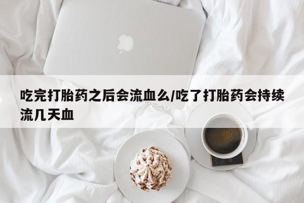 堕胎药网上购买吃完打胎药之后会流血么/吃了打胎药会持续流几天血