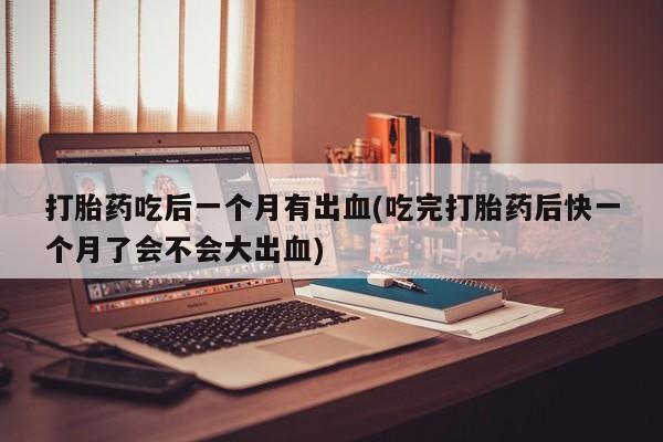 堕胎药网上购买打胎药吃后一个月有出血(吃完打胎药后快一个月了会不会大出血)