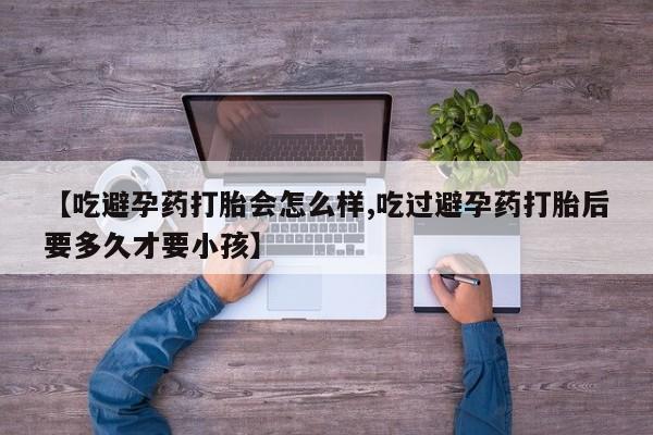 堕胎药网上购买【吃避孕药打胎会怎么样,吃过避孕药打胎后要多久才要小孩】