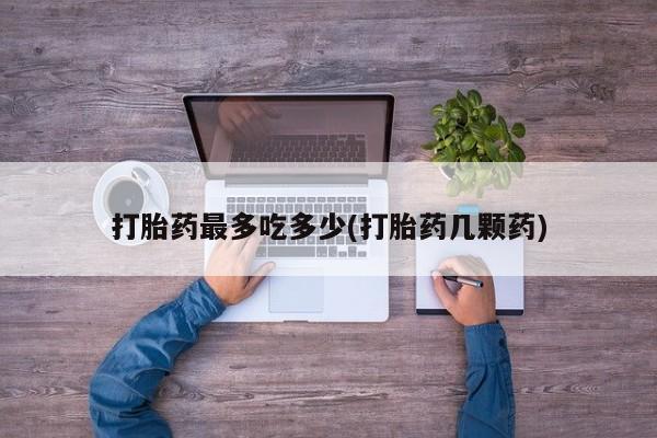堕胎药网上购买打胎药最多吃多少(打胎药几颗药)