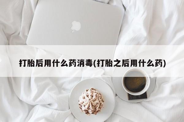 堕胎药网上购买打胎后用什么药消毒(打胎之后用什么药)