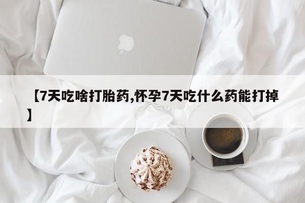 堕胎药网上购买【7天吃啥打胎药,怀孕7天吃什么药能打掉】