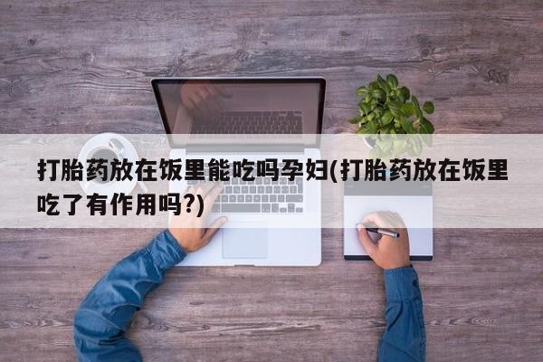 堕胎药网上购买打胎药放在饭里能吃吗孕妇(打胎药放在饭里吃了有作用吗?)