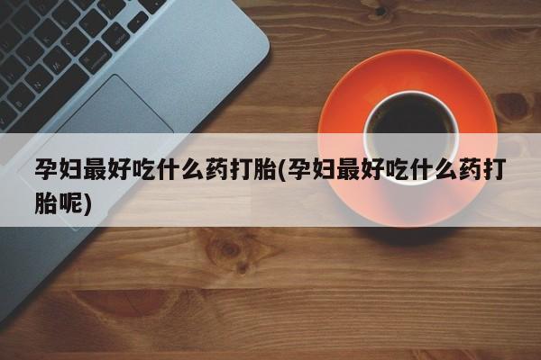 堕胎药网上购买孕妇最好吃什么药打胎(孕妇最好吃什么药打胎呢)