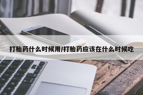 堕胎药网上购买打胎药什么时候用/打胎药应该在什么时候吃