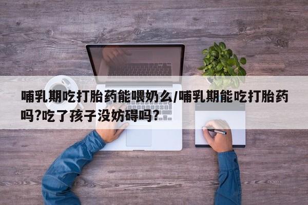堕胎药网上购买哺乳期吃打胎药能喂奶么/哺乳期能吃打胎药吗?吃了孩子没妨碍吗?