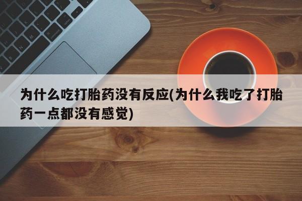 堕胎药网上购买为什么吃打胎药没有反应(为什么我吃了打胎药一点都没有感觉)