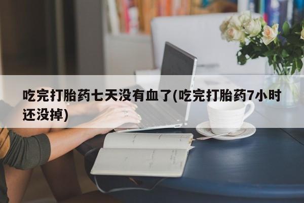 堕胎药网上购买吃完打胎药七天没有血了(吃完打胎药7小时还没掉)
