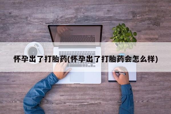 堕胎药网上购买怀孕出了打胎药(怀孕出了打胎药会怎么样)
