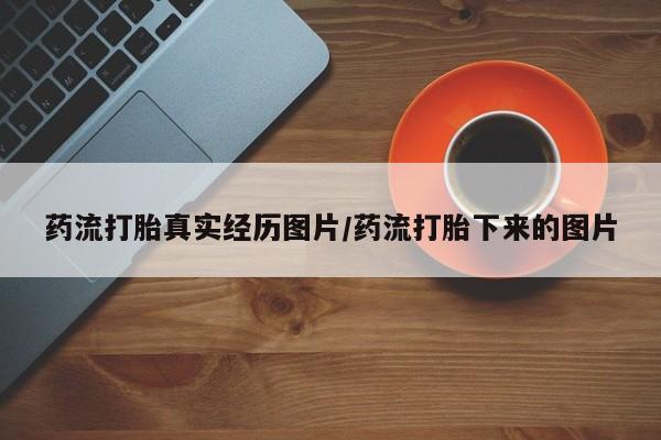 堕胎药网上购买药流打胎真实经历图片/药流打胎下来的图片