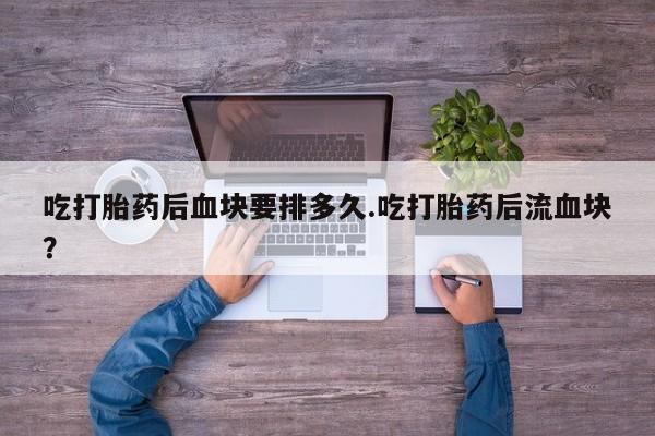 堕胎药网上购买吃打胎药后血块要排多久.吃打胎药后流血块？