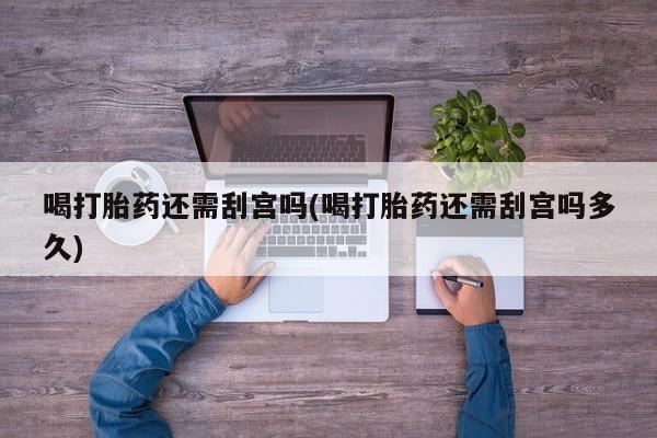 堕胎药网上购买喝打胎药还需刮宫吗(喝打胎药还需刮宫吗多久)