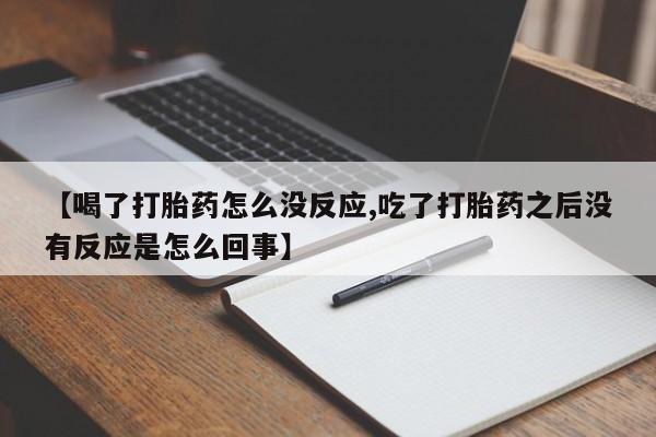 堕胎药网上购买【喝了打胎药怎么没反应,吃了打胎药之后没有反应是怎么回事】