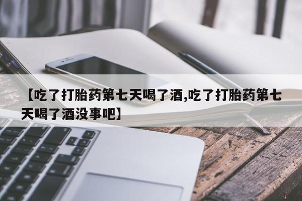 堕胎药网上购买【吃了打胎药第七天喝了酒,吃了打胎药第七天喝了酒没事吧】