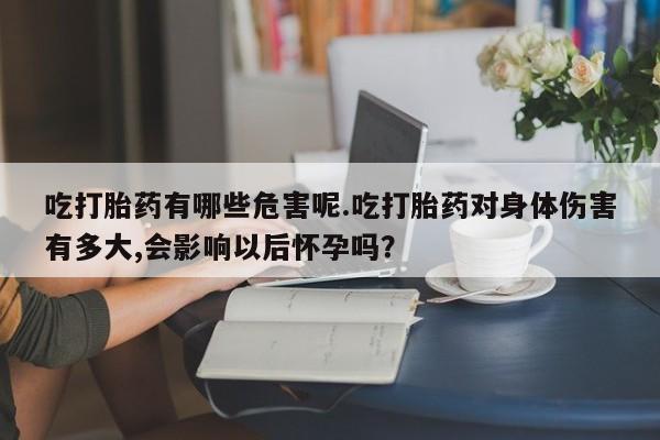 堕胎药网上购买吃打胎药有哪些危害呢.吃打胎药对身体伤害有多大,会影响以后怀孕吗？