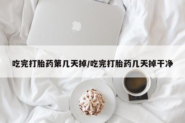 堕胎药网上购买吃完打胎药第几天掉/吃完打胎药几天掉干净