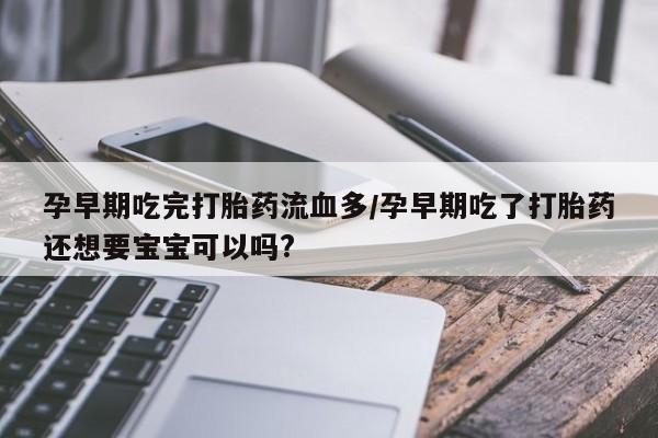堕胎药网上购买孕早期吃完打胎药流血多/孕早期吃了打胎药还想要宝宝可以吗?