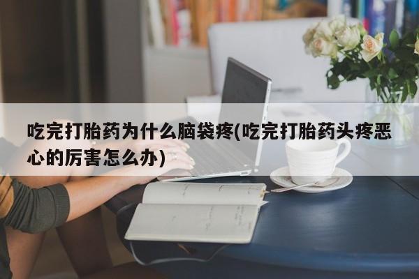 堕胎药网上购买吃完打胎药为什么脑袋疼(吃完打胎药头疼恶心的厉害怎么办)