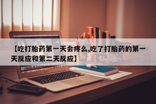 堕胎药网上购买【吃打胎药第一天会疼么,吃了打胎药的第一天反应和第二天反应】
